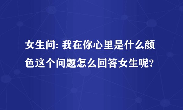 女生问: 我在你心里是什么颜色这个问题怎么回答女生呢?