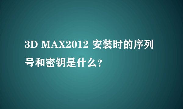 3D MAX2012 安装时的序列号和密钥是什么？