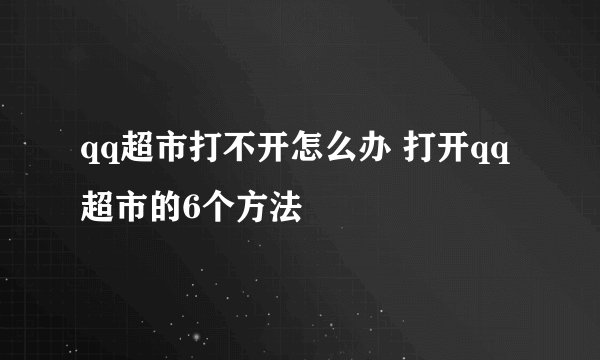 qq超市打不开怎么办 打开qq超市的6个方法