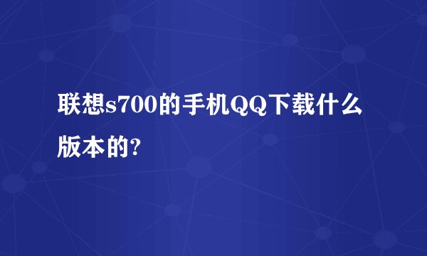 联想s700的手机QQ下载什么版本的?
