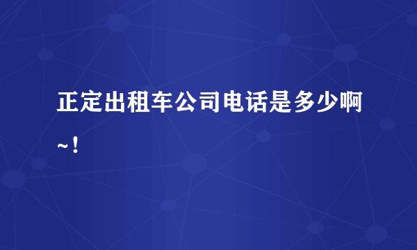 正定出租车公司电话是多少啊~！