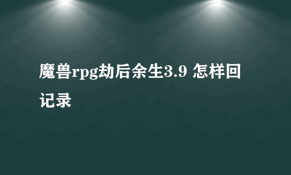 魔兽rpg劫后余生3.9 怎样回记录
