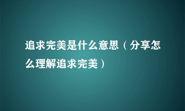 追求完美是什么意思（分享怎么理解追求完美）