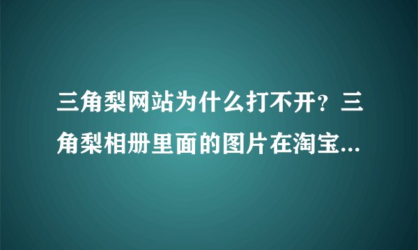 三角梨网站为什么打不开？三角梨相册里面的图片在淘宝店铺中叶不显示？