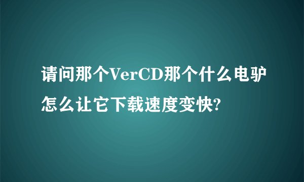 请问那个VerCD那个什么电驴怎么让它下载速度变快?