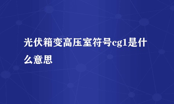 光伏箱变高压室符号cg1是什么意思