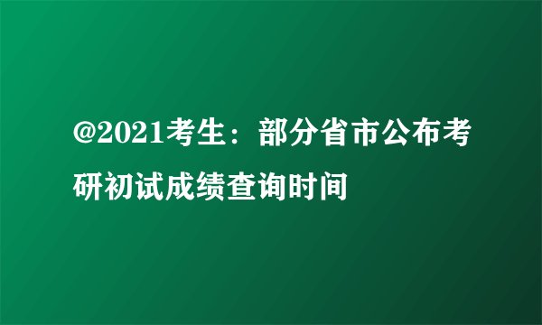 @2021考生：部分省市公布考研初试成绩查询时间