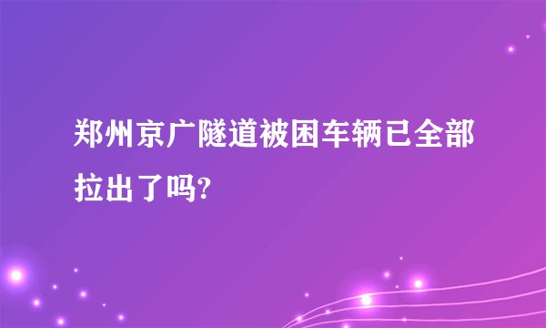 郑州京广隧道被困车辆已全部拉出了吗?