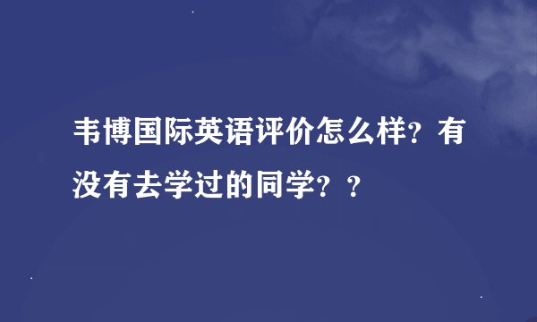 韦博国际英语评价怎么样？有没有去学过的同学？？