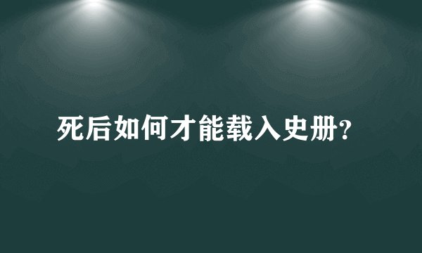 死后如何才能载入史册？