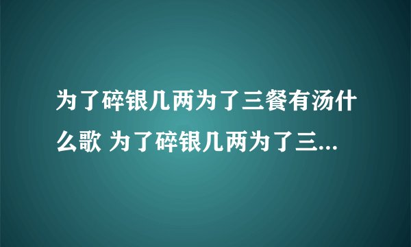 为了碎银几两为了三餐有汤什么歌 为了碎银几两为了三餐有汤完整歌词
