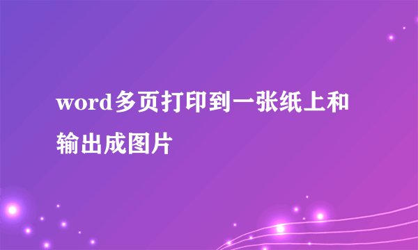 word多页打印到一张纸上和输出成图片