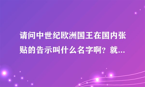 请问中世纪欧洲国王在国内张贴的告示叫什么名字啊？就好像我们古代中国叫皇榜一样，那么中世纪欧洲的“皇