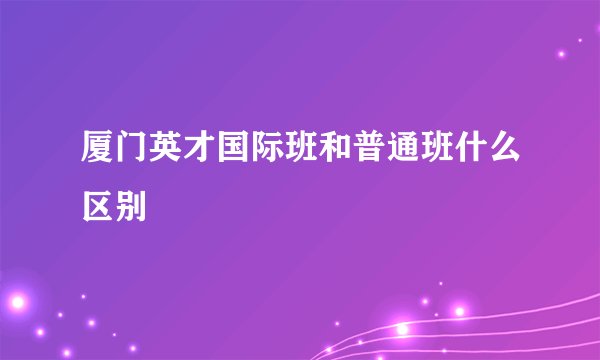 厦门英才国际班和普通班什么区别