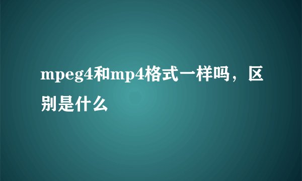 mpeg4和mp4格式一样吗,区别是什么