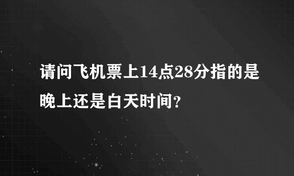 请问飞机票上14点28分指的是晚上还是白天时间？