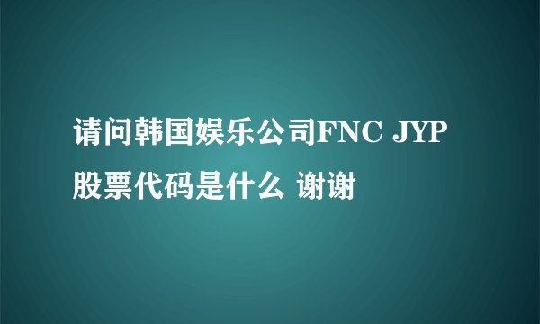 请问韩国娱乐公司FNC JYP股票代码是什么 谢谢