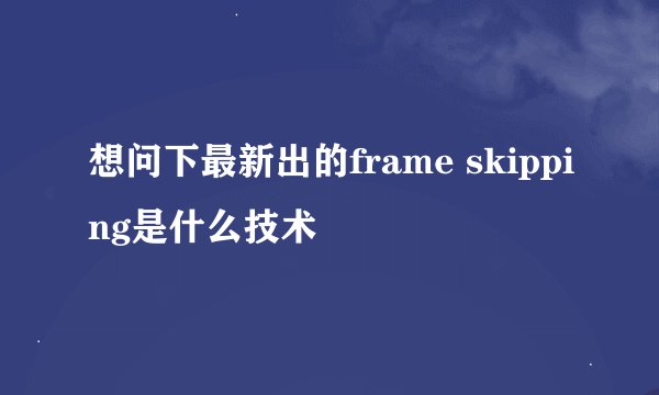 想问下最新出的frame skipping是什么技术