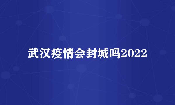 武汉疫情会封城吗2022