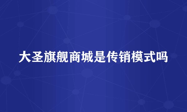 大圣旗舰商城是传销模式吗
