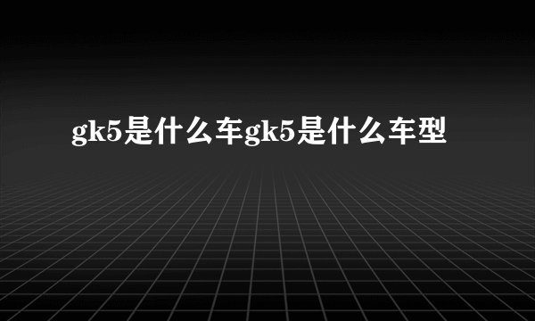 gk5是什么车gk5是什么车型