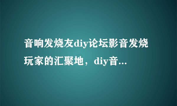 音响发烧友diy论坛影音发烧玩家的汇聚地，diy音响论坛发烧论坛