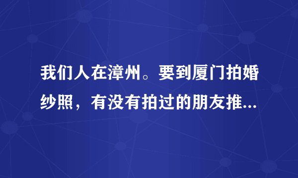 我们人在漳州。要到厦门拍婚纱照，有没有拍过的朋友推荐一下那家好？