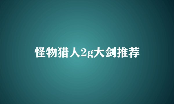 怪物猎人2g大剑推荐