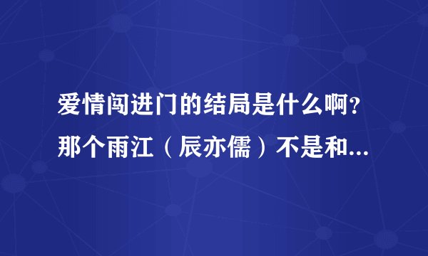 爱情闯进门的结局是什么啊？那个雨江（辰亦儒）不是和玉茹…… 雨江有没有和雅音（宋茜）在一起啊？
