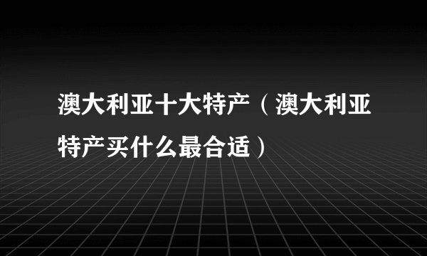 澳大利亚十大特产（澳大利亚特产买什么最合适）