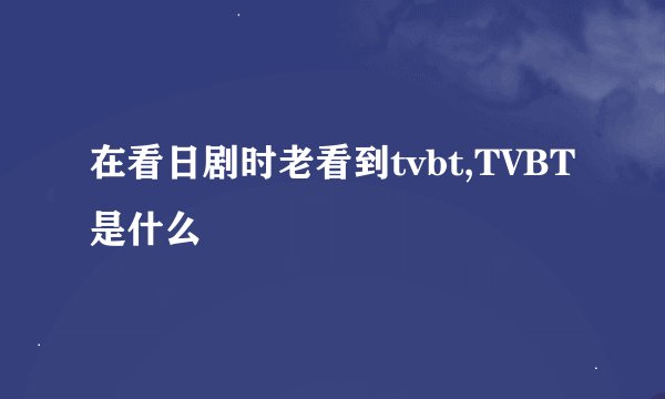 在看日剧时老看到tvbt,TVBT是什么