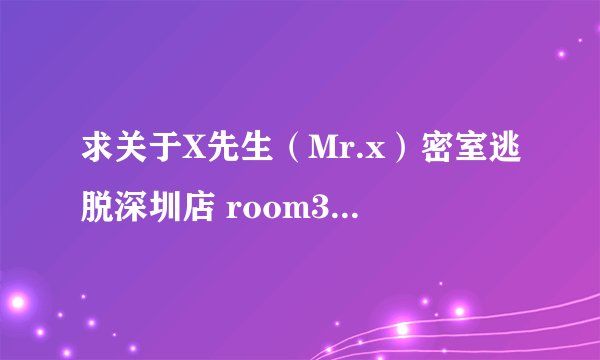 求关于X先生（Mr.x）密室逃脱深圳店 room3集中营 和 room 4光明之书的，还有room5的攻略。