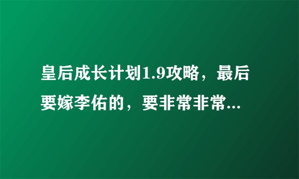 皇后成长计划1.9攻略，最后要嫁李佑的，要非常非常非常的详细