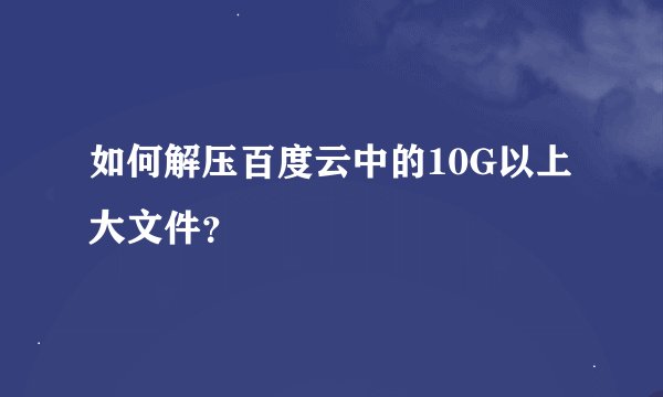 如何解压百度云中的10G以上大文件？