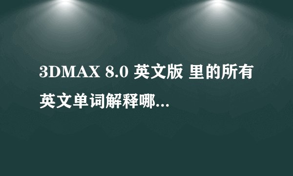 3DMAX 8.0 英文版 里的所有英文单词解释哪里有？或者各位高手帮忙翻译下 小弟谢过了！