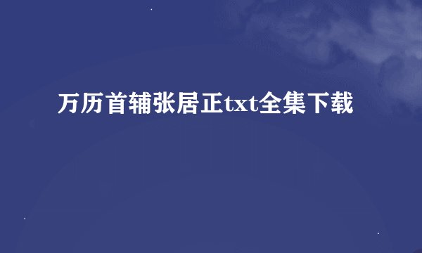 万历首辅张居正txt全集下载