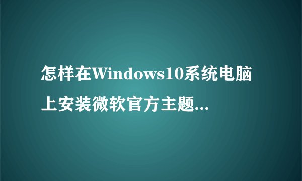 怎样在Windows10系统电脑上安装微软官方主题【图文教程】