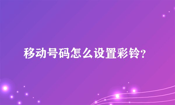 移动号码怎么设置彩铃？