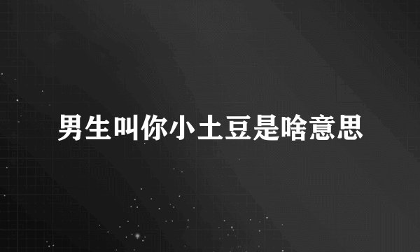 男生叫你小土豆是啥意思