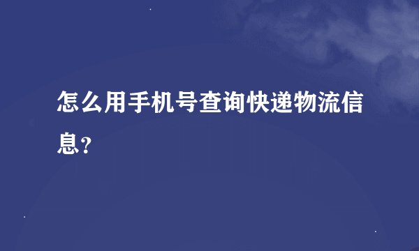 怎么用手机号查询快递物流信息？