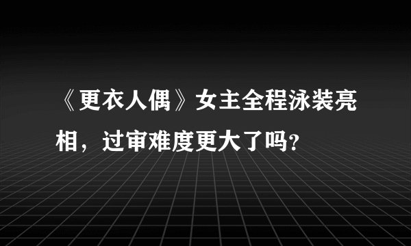 《更衣人偶》女主全程泳装亮相，过审难度更大了吗？