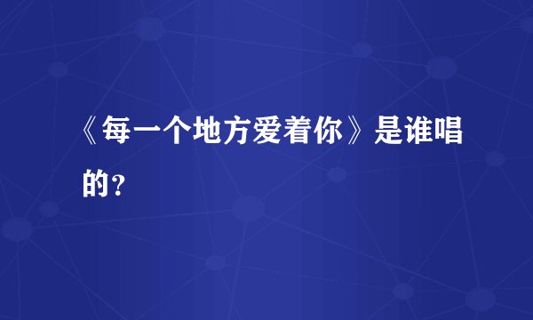 《每一个地方爱着你》是谁唱 的？