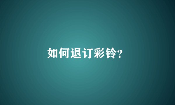 如何退订彩铃？