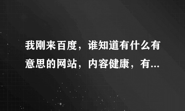 我刚来百度，谁知道有什么有意思的网站，内容健康，有见解的！