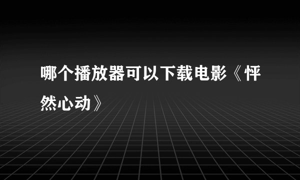哪个播放器可以下载电影《怦然心动》