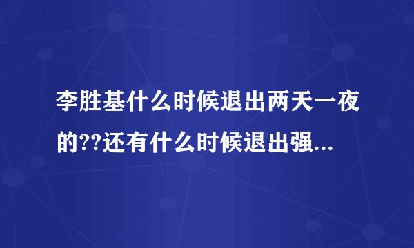 李胜基什么时候退出两天一夜的??还有什么时候退出强心脏的?