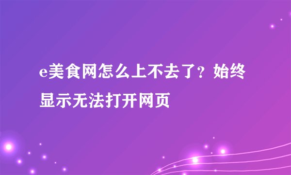 e美食网怎么上不去了？始终显示无法打开网页