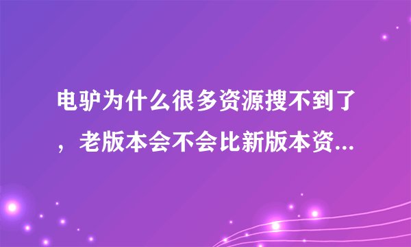 电驴为什么很多资源搜不到了，老版本会不会比新版本资源多，能否通过设置来解除资源限制