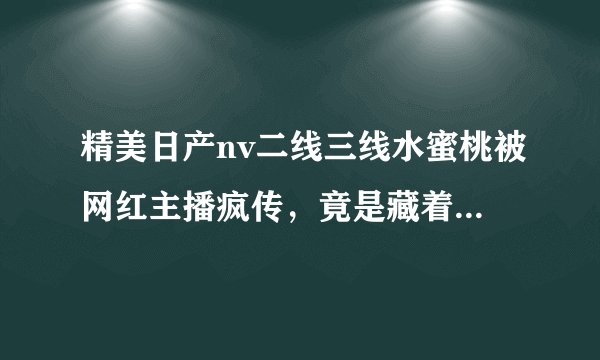 精美日产nv二线三线水蜜桃被网红主播疯传，竟是藏着小秘密！