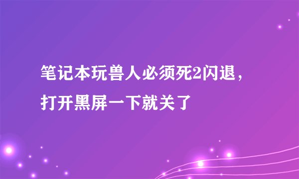 笔记本玩兽人必须死2闪退，打开黑屏一下就关了